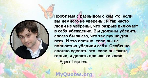 Проблема с разрывом с кем -то, если вы немного не уверены, и так часто люди не уверены, что разрыв включает в себя убеждение. Вы должны убедить своего бывшего, что так лучше для всех. И это сложно, если вы не полностью