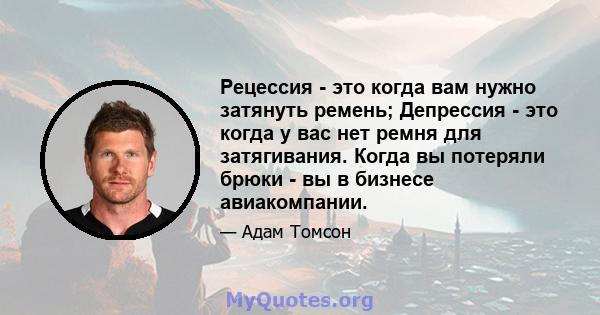 Рецессия - это когда вам нужно затянуть ремень; Депрессия - это когда у вас нет ремня для затягивания. Когда вы потеряли брюки - вы в бизнесе авиакомпании.