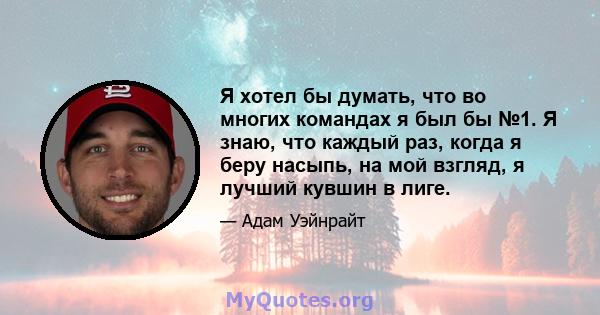 Я хотел бы думать, что во многих командах я был бы №1. Я знаю, что каждый раз, когда я беру насыпь, на мой взгляд, я лучший кувшин в лиге.