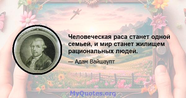 Человеческая раса станет одной семьей, и мир станет жилищем рациональных людей.