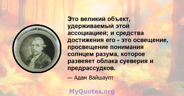 Это великий объект, удерживаемый этой ассоциацией; и средства достижения его - это освещение, просвещение понимания солнцем разума, которое развеяет облака суеверия и предрассудков.