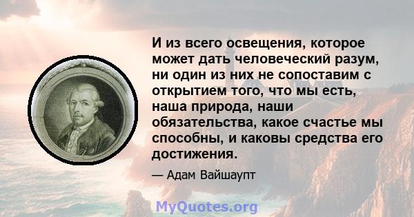 И из всего освещения, которое может дать человеческий разум, ни один из них не сопоставим с открытием того, что мы есть, наша природа, наши обязательства, какое счастье мы способны, и каковы средства его достижения.