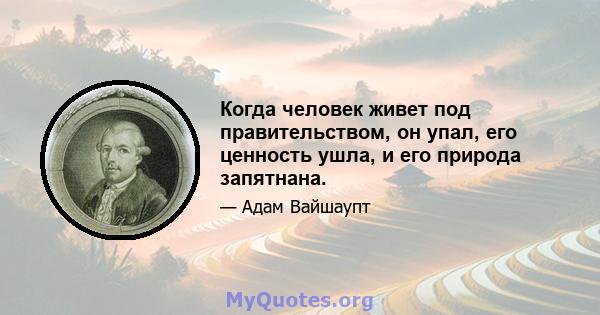 Когда человек живет под правительством, он упал, его ценность ушла, и его природа запятнана.