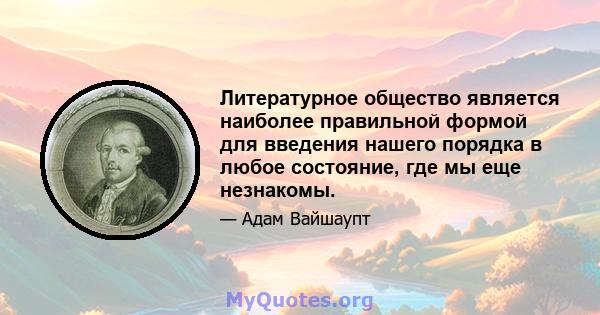 Литературное общество является наиболее правильной формой для введения нашего порядка в любое состояние, где мы еще незнакомы.