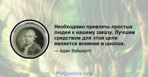 Необходимо привлечь простых людей к нашему заказу. Лучшим средством для этой цели является влияние в школах.