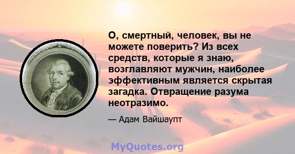 О, смертный, человек, вы не можете поверить? Из всех средств, которые я знаю, возглавляют мужчин, наиболее эффективным является скрытая загадка. Отвращение разума неотразимо.