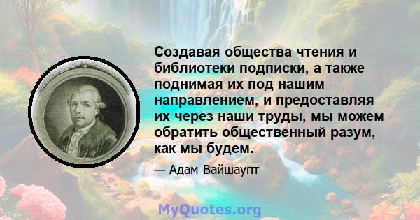 Создавая общества чтения и библиотеки подписки, а также поднимая их под нашим направлением, и предоставляя их через наши труды, мы можем обратить общественный разум, как мы будем.