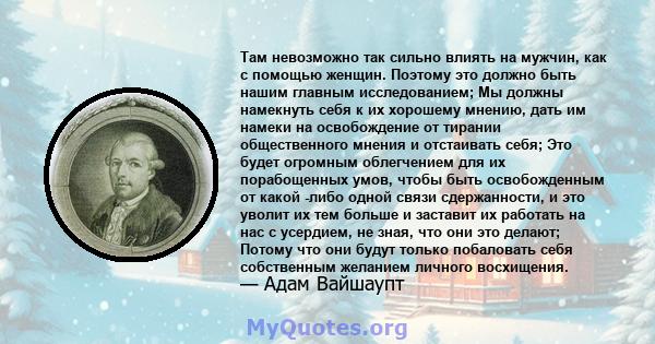 Там невозможно так сильно влиять на мужчин, как с помощью женщин. Поэтому это должно быть нашим главным исследованием; Мы должны намекнуть себя к их хорошему мнению, дать им намеки на освобождение от тирании