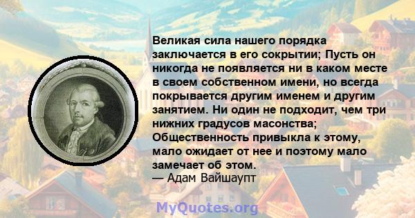 Великая сила нашего порядка заключается в его сокрытии; Пусть он никогда не появляется ни в каком месте в своем собственном имени, но всегда покрывается другим именем и другим занятием. Ни один не подходит, чем три