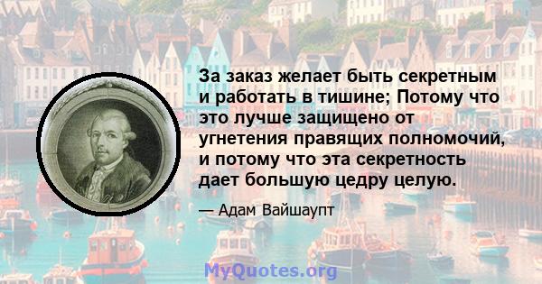 За заказ желает быть секретным и работать в тишине; Потому что это лучше защищено от угнетения правящих полномочий, и потому что эта секретность дает большую цедру целую.