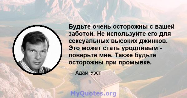 Будьте очень осторожны с вашей заботой. Не используйте его для сексуальных высоких джинков. Это может стать уродливым - поверьте мне. Также будьте осторожны при промывке.