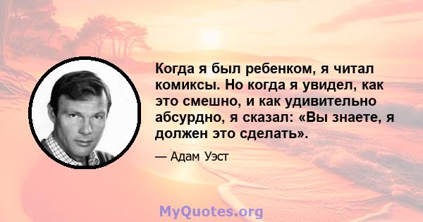 Когда я был ребенком, я читал комиксы. Но когда я увидел, как это смешно, и как удивительно абсурдно, я сказал: «Вы знаете, я должен это сделать».