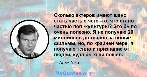 Сколько актеров имеют шанс стать частью чего -то, что стало частью поп -культуры? Это было очень полезно. Я не получаю 20 миллионов долларов за новые фильмы, но, по крайней мере, я получаю тепло и признание от людей,