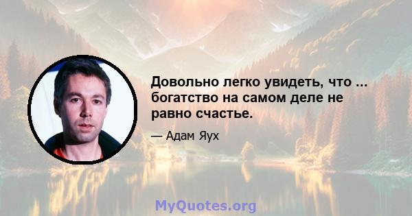 Довольно легко увидеть, что ... богатство на самом деле не равно счастье.