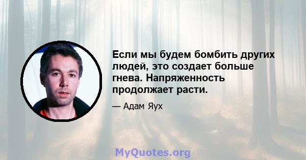 Если мы будем бомбить других людей, это создает больше гнева. Напряженность продолжает расти.