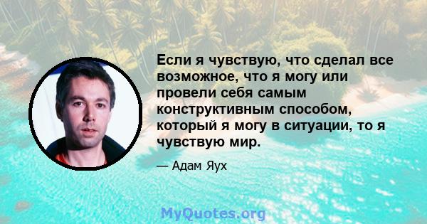 Если я чувствую, что сделал все возможное, что я могу или провели себя самым конструктивным способом, который я могу в ситуации, то я чувствую мир.