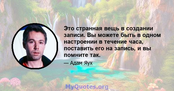 Это странная вещь в создании записи. Вы можете быть в одном настроении в течение часа, поставить его на запись, и вы помните так.