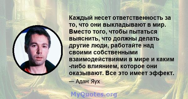 Каждый несет ответственность за то, что они выкладывают в мир. Вместо того, чтобы пытаться выяснить, что должны делать другие люди, работайте над своими собственными взаимодействиями в мире и каким -либо влиянием,