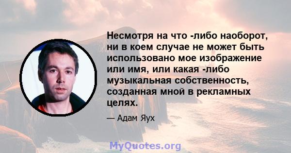 Несмотря на что -либо наоборот, ни в коем случае не может быть использовано мое изображение или имя, или какая -либо музыкальная собственность, созданная мной в рекламных целях.