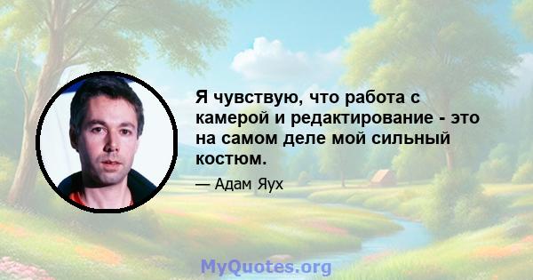 Я чувствую, что работа с камерой и редактирование - это на самом деле мой сильный костюм.