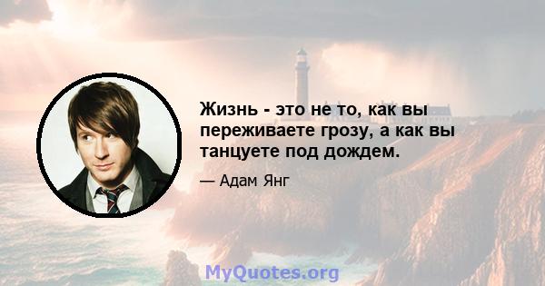 Жизнь - это не то, как вы переживаете грозу, а как вы танцуете под дождем.