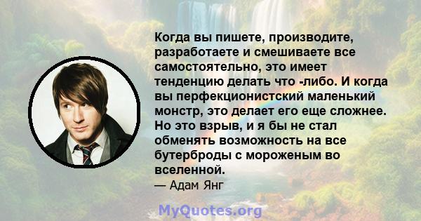 Когда вы пишете, производите, разработаете и смешиваете все самостоятельно, это имеет тенденцию делать что -либо. И когда вы перфекционистский маленький монстр, это делает его еще сложнее. Но это взрыв, и я бы не стал