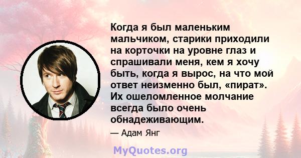 Когда я был маленьким мальчиком, старики приходили на корточки на уровне глаз и спрашивали меня, кем я хочу быть, когда я вырос, на что мой ответ неизменно был, «пират». Их ошеломленное молчание всегда было очень