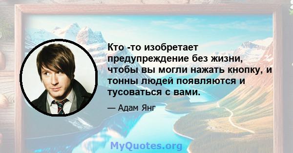 Кто -то изобретает предупреждение без жизни, чтобы вы могли нажать кнопку, и тонны людей появляются и тусоваться с вами.