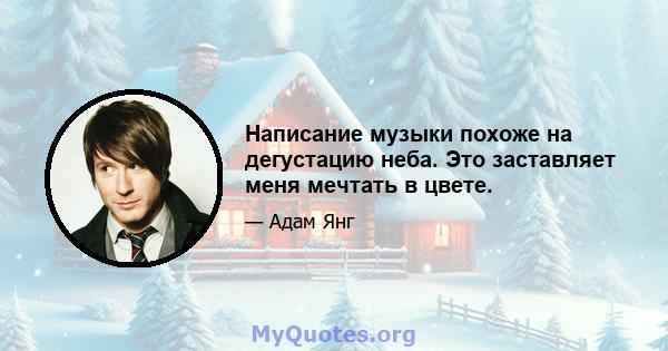 Написание музыки похоже на дегустацию неба. Это заставляет меня мечтать в цвете.