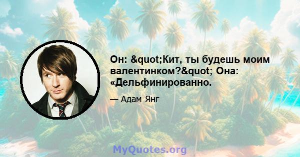 Он: "Кит, ты будешь моим валентинком?" Она: «Дельфинированно.