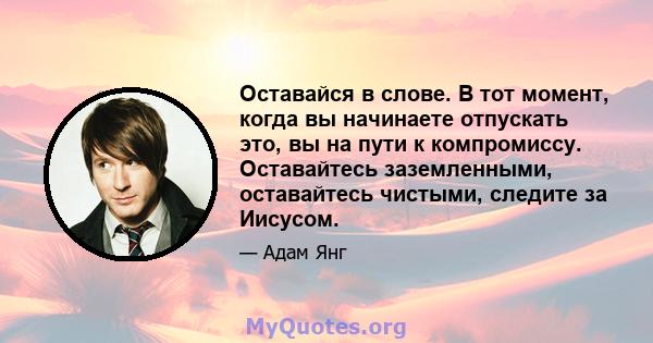 Оставайся в слове. В тот момент, когда вы начинаете отпускать это, вы на пути к компромиссу. Оставайтесь заземленными, оставайтесь чистыми, следите за Иисусом.