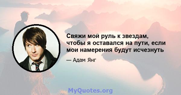 Свяжи мой руль к звездам, чтобы я оставался на пути, если мои намерения будут исчезнуть