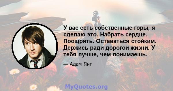 У вас есть собственные горы, я сделаю это. Набрать сердце. Поощрять. Оставаться стойким. Держись ради дорогой жизни. У тебя лучше, чем понимаешь.