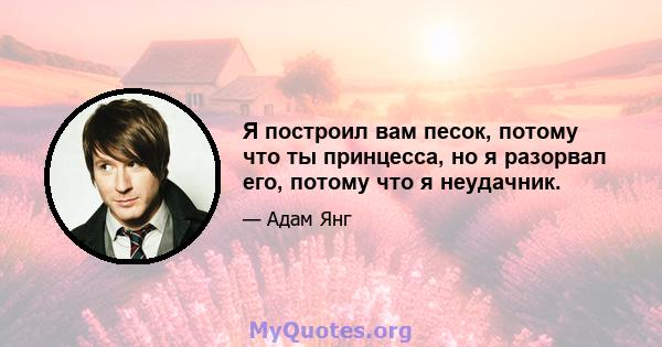 Я построил вам песок, потому что ты принцесса, но я разорвал его, потому что я неудачник.