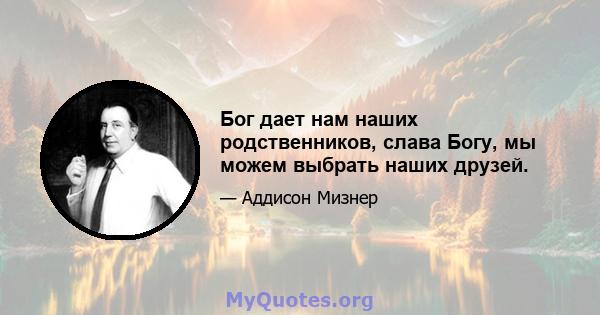 Бог дает нам наших родственников, слава Богу, мы можем выбрать наших друзей.