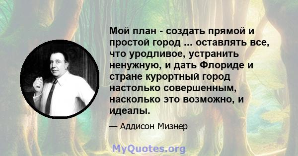 Мой план - создать прямой и простой город ... оставлять все, что уродливое, устранить ненужную, и дать Флориде и стране курортный город настолько совершенным, насколько это возможно, и идеалы.