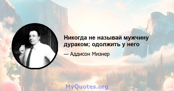 Никогда не называй мужчину дураком; одолжить у него