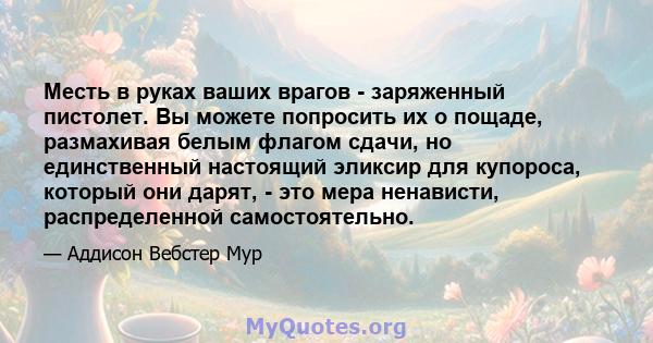 Месть в руках ваших врагов - заряженный пистолет. Вы можете попросить их о пощаде, размахивая белым флагом сдачи, но единственный настоящий эликсир для купороса, который они дарят, - это мера ненависти, распределенной