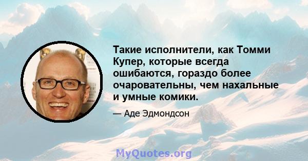 Такие исполнители, как Томми Купер, которые всегда ошибаются, гораздо более очаровательны, чем нахальные и умные комики.