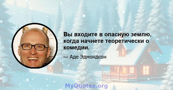 Вы входите в опасную землю, когда начнете теоретически о комедии.