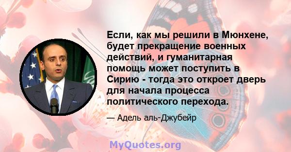 Если, как мы решили в Мюнхене, будет прекращение военных действий, и гуманитарная помощь может поступить в Сирию - тогда это откроет дверь для начала процесса политического перехода.