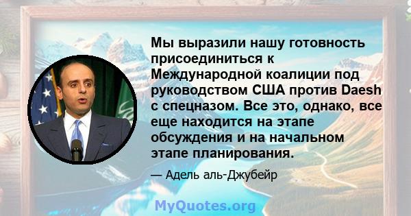 Мы выразили нашу готовность присоединиться к Международной коалиции под руководством США против Daesh с спецназом. Все это, однако, все еще находится на этапе обсуждения и на начальном этапе планирования.