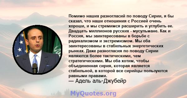 Помимо наших разногласий по поводу Сирии, я бы сказал, что наши отношения с Россией очень хороши, и мы стремимся расширить и углубить ее. Двадцать миллионов русских - мусульмане. Как и Россия, мы заинтересованы в борьбе 