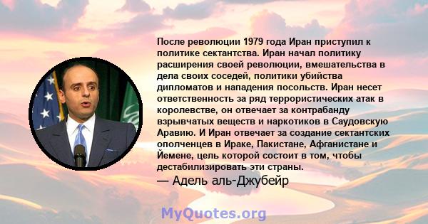 После революции 1979 года Иран приступил к политике сектантства. Иран начал политику расширения своей революции, вмешательства в дела своих соседей, политики убийства дипломатов и нападения посольств. Иран несет