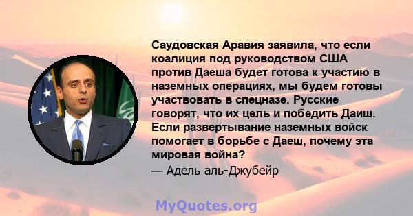 Саудовская Аравия заявила, что если коалиция под руководством США против Даеша будет готова к участию в наземных операциях, мы будем готовы участвовать в спецназе. Русские говорят, что их цель и победить Даиш. Если