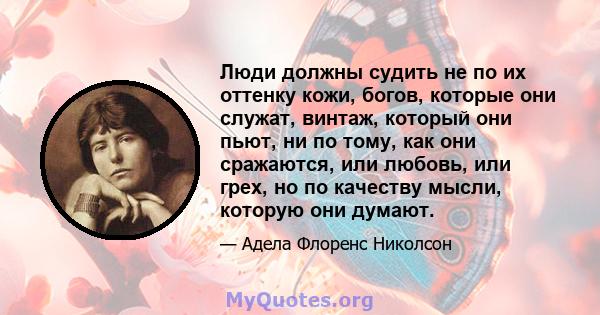 Люди должны судить не по их оттенку кожи, богов, которые они служат, винтаж, который они пьют, ни по тому, как они сражаются, или любовь, или грех, но по качеству мысли, которую они думают.