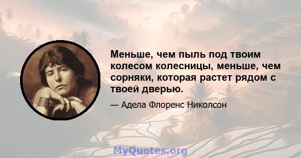 Меньше, чем пыль под твоим колесом колесницы, меньше, чем сорняки, которая растет рядом с твоей дверью.