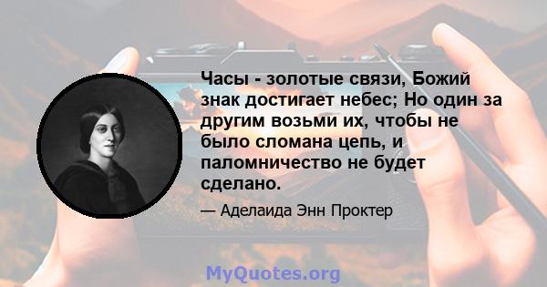 Часы - золотые связи, Божий знак достигает небес; Но один за другим возьми их, чтобы не было сломана цепь, и паломничество не будет сделано.