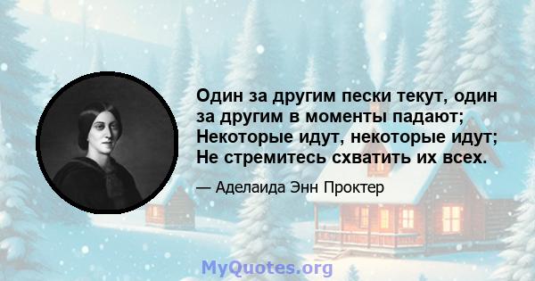 Один за другим пески текут, один за другим в моменты падают; Некоторые идут, некоторые идут; Не стремитесь схватить их всех.