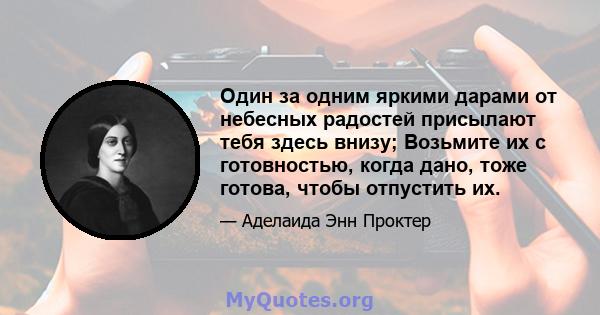 Один за одним яркими дарами от небесных радостей присылают тебя здесь внизу; Возьмите их с готовностью, когда дано, тоже готова, чтобы отпустить их.